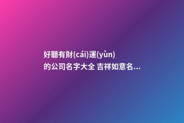 好聽有財(cái)運(yùn)的公司名字大全 吉祥如意名字